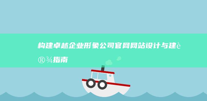 构建卓越企业形象：公司官网网站设计与建设指南